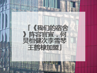 《我们的宿舍》阵容官宣，何炅檀健次李雪琴王鹤棣加盟