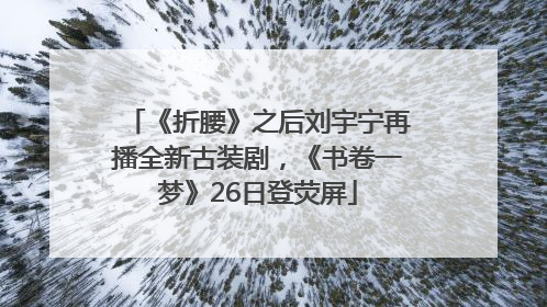 《折腰》之后刘宇宁再播全新古装剧，《书卷一梦》26日登荧屏