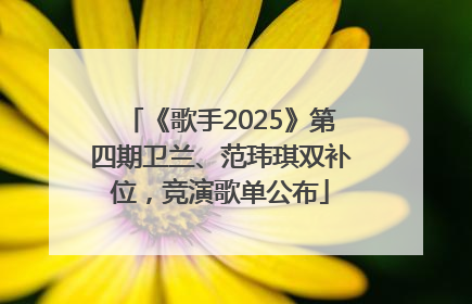 《歌手2025》第四期卫兰、范玮琪双补位，竞演歌单公布