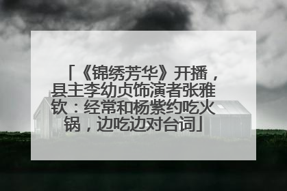 《锦绣芳华》开播，县主李幼贞饰演者张雅钦：经常和杨紫约吃火锅，边吃边对台词