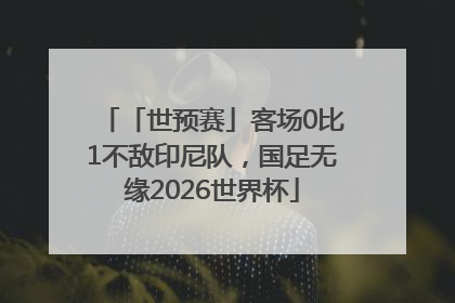 「世预赛」客场0比1不敌印尼队，国足无缘2026世界杯