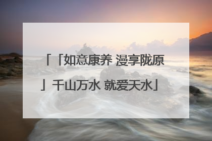 「如意康养 漫享陇原」千山万水 就爱天水
