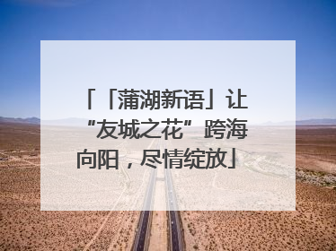 「蒲湖新语」让“友城之花”跨海向阳，尽情绽放