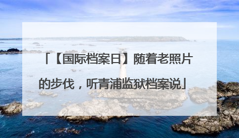 【国际档案日】随着老照片的步伐，听青浦监狱档案说