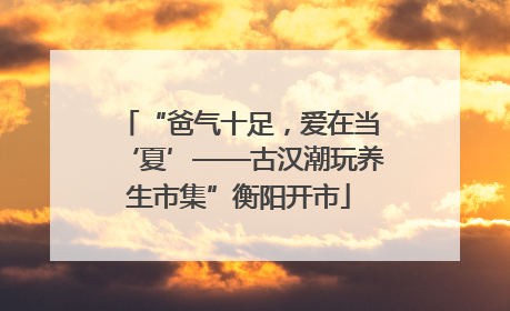 “爸气十足，爱在当‘夏’——古汉潮玩养生市集”衡阳开市