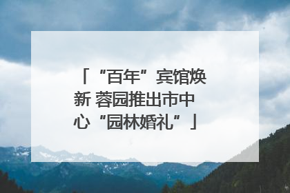 “百年”宾馆焕新 蓉园推出市中心“园林婚礼”