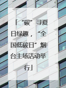 “碳”寻夏日绿趣，“全国低碳日”烟台主场活动举行