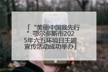 “美丽中国我先行”鄂尔多斯市2025年六五环境日主题宣传活动成功举办
