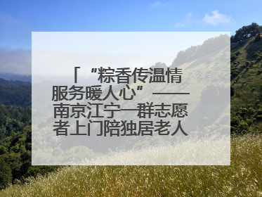 “粽香传温情 服务暖人心”——南京江宁一群志愿者上门陪独居老人包粽子送去节日的欢乐
