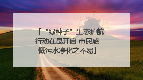 “绿种子”生态护航行动在昆开启 市民感慨污水净化之不易