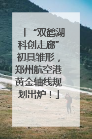 “双鹤湖科创走廊”初具雏形，郑州航空港黄金轴线规划出炉！