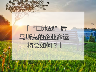 “口水战”后 马斯克的企业命运将会如何？