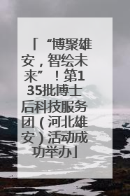 “博聚雄安，智绘未来”！第135批博士后科技服务团（河北雄安）活动成功举办