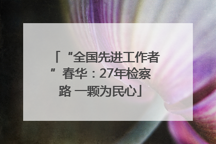 “全国先进工作者”春华：27年检察路 一颗为民心