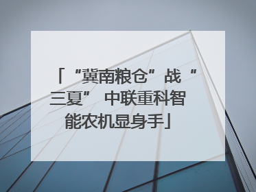 “冀南粮仓”战“三夏” 中联重科智能农机显身手