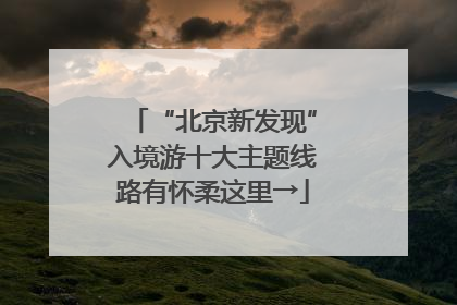 “北京新发现”入境游十大主题线路有怀柔这里→