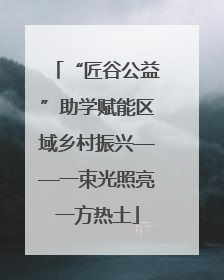 “匠谷公益”助学赋能区域乡村振兴——一束光照亮一方热土