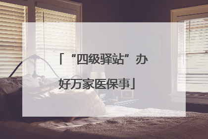 “四级驿站”办好万家医保事