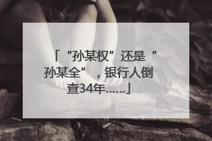 “孙某权”还是“孙某全”，银行人倒查34年……