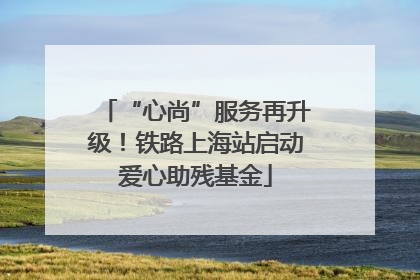 “心尚”服务再升级！铁路上海站启动爱心助残基金