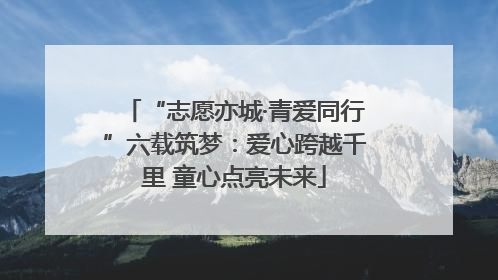 “志愿亦城·青爱同行”六载筑梦：爱心跨越千里 童心点亮未来