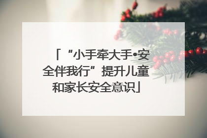 “小手牵大手•安全伴我行”提升儿童和家长安全意识