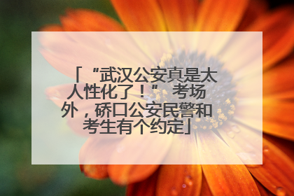 “武汉公安真是太人性化了！” 考场外，硚口公安民警和考生有个约定