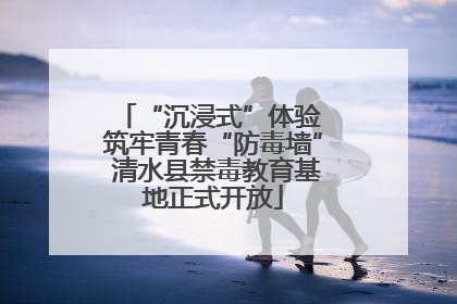 “沉浸式”体验 筑牢青春“防毒墙” 清水县禁毒教育基地正式开放