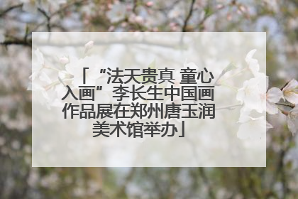 “法天贵真 童心入画”李长生中国画作品展在郑州唐玉润美术馆举办