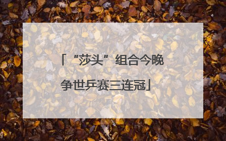 “莎头”组合今晚争世乒赛三连冠