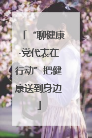 “聊健康·党代表在行动”把健康送到身边