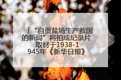 “自贡盐场生产救国的新闻”将拍成纪录片 取材于1938-1945年《新华日报》的连续报道