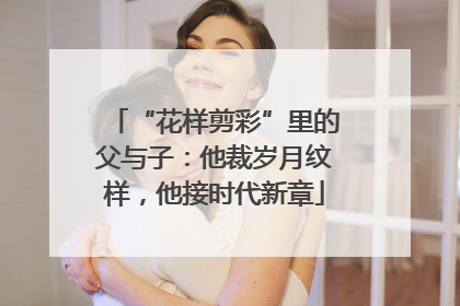 “花样剪彩”里的父与子：他裁岁月纹样，他接时代新章