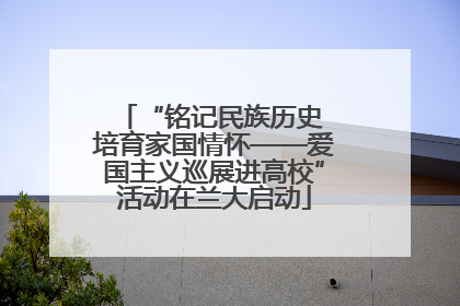 “铭记民族历史 培育家国情怀——爱国主义巡展进高校”活动在兰大启动