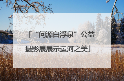 “问源白浮泉”公益摄影展展示运河之美