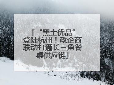 “黑土优品” 登陆杭州！政企商联动打通长三角餐桌供应链