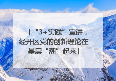 “3+实践”宣讲，经开区党的创新理论在基层“潮”起来