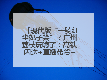 现代版“一骑红尘妃子笑”？广州荔枝玩嗨了：高铁闪送+直播带货+5折开吃