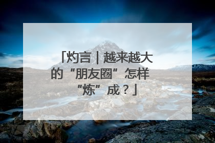 灼言｜越来越大的“朋友圈”怎样“炼”成？