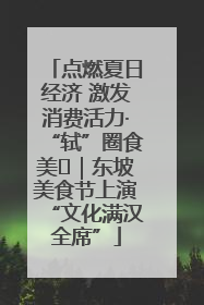 点燃夏日经济 激发消费活力·“轼”圈食美⑪｜东坡美食节上演“文化满汉全席”
