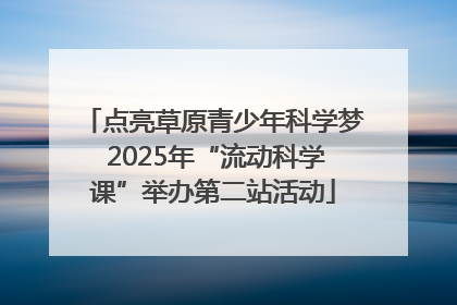 点亮草原青少年科学梦 2025年“流动科学课”举办第二站活动