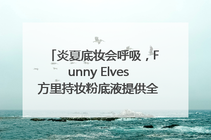 炎夏底妆会呼吸，Funny Elves方里持妆粉底液提供全肤质底妆新解法