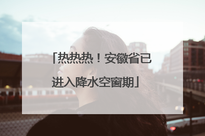 热热热！安徽省已进入降水空窗期
