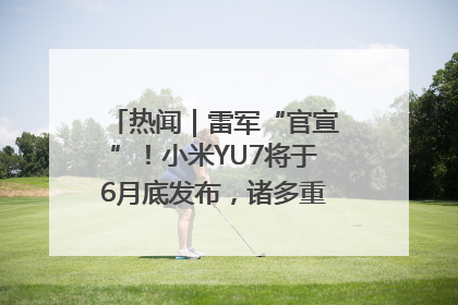 热闻｜雷军“官宣”！小米YU7将于6月底发布，诸多重磅新品一起发布！唯独价格“卖关子”