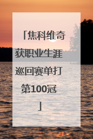 焦科维奇获职业生涯巡回赛单打第100冠