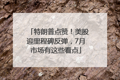 特朗普点赞！美股迎里程碑反弹，7月市场有这些看点