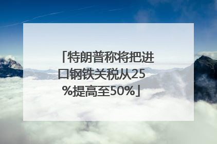 特朗普称将把进口钢铁关税从25%提高至50%