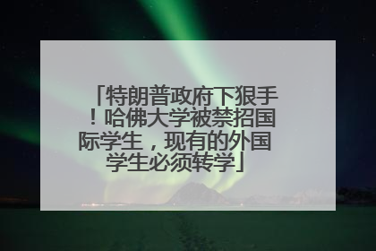 特朗普政府下狠手！哈佛大学被禁招国际学生，现有的外国学生必须转学