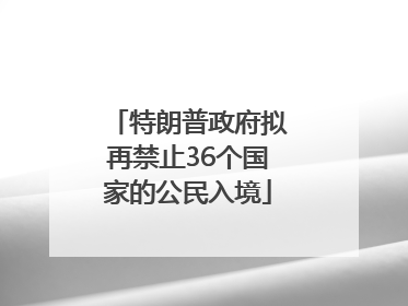 特朗普政府拟再禁止36个国家的公民入境