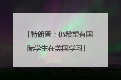 特朗普：仍希望有国际学生在美国学习